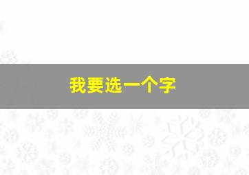 我要选一个字,选取一个字写作文