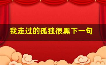 我走过的孤独很黑下一句,陪我走过孤独的话