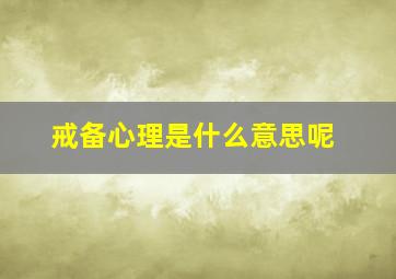 戒备心理是什么意思呢,戒备心理是什么意思呢英语