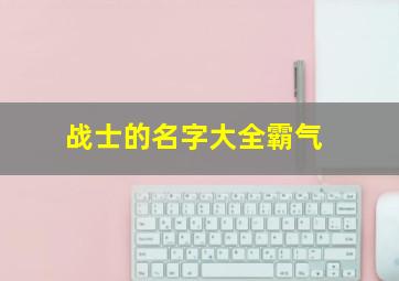 战士的名字大全霸气,战士名字大全霸气有内涵