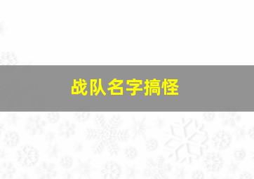 战队名字搞怪,战队名字搞笑骚气