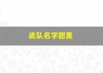 战队名字甜美,战队好听的名字可爱