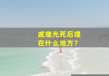 戚继光死后埋在什么地方？,戚继光咋死的