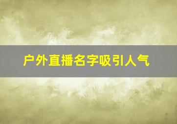 户外直播名字吸引人气,户外直播名字吸引人气带张的有哪些