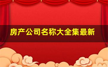 房产公司名称大全集最新,房产公司取名字排行榜