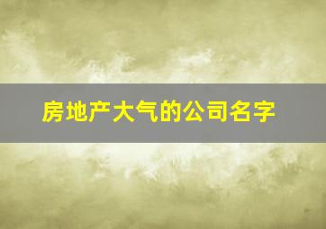 房地产大气的公司名字,大气的房地产公司名字