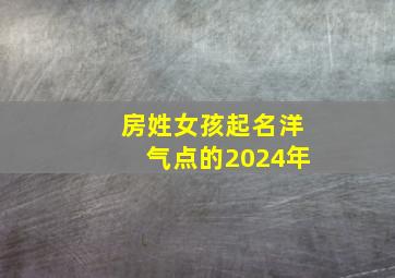 房姓女孩起名洋气点的2024年,优雅大气