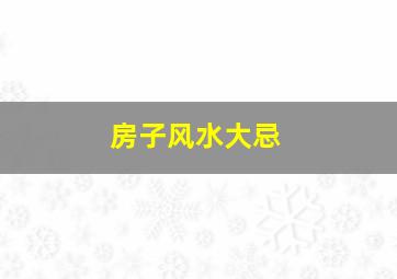 房子风水大忌,房子风水禁忌和解决方案