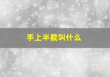 手上半截叫什么,手上面那一截叫什么