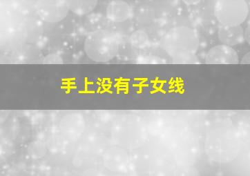 手上没有子女线,手上没有子女线是不是代表没有子女呢