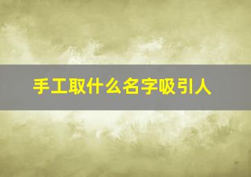 手工取什么名字吸引人,手工取什么名字吸引人注意