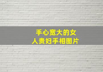 手心宽大的女人贵妇手相图片,什么手掌的女人手相有福气手掌厚实的人一辈子财运丰厚