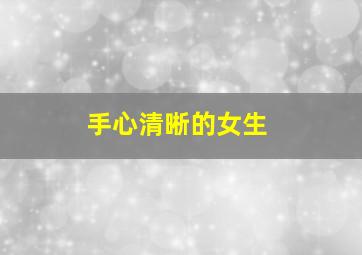 手心清晰的女生,为什么说手心纹路清晰而干净的女生命一定好