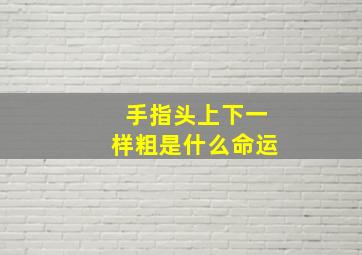 手指头上下一样粗是什么命运,手指头上下一样粗的原因