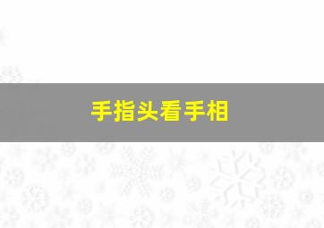 手指头看手相,手指头看手相图解女