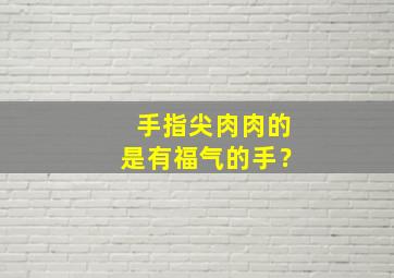 手指尖肉肉的是有福气的手？,手指尖肉多代表什么