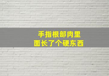 手指根部肉里面长了个硬东西,手指根部里面长了个硬东西不疼不痒