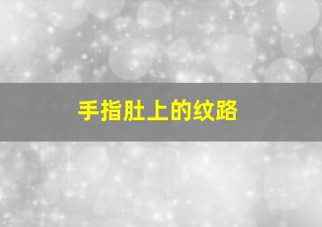 手指肚上的纹路,手指上的螺纹代表什么