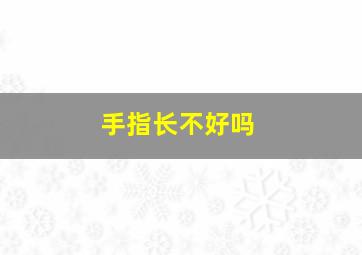 手指长不好吗,手指长不长怎么回事