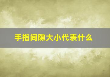 手指间隙大小代表什么,手指间隙大小代表什么生肖