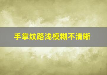 手掌纹路浅模糊不清晰,手掌纹路浅模糊不清晰怎么回事