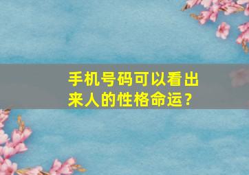 手机号码可以看出来人的性格命运？,手机号码能算出人的命运吗