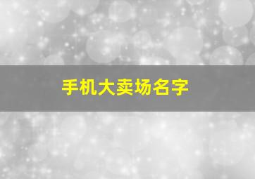 手机大卖场名字,手机大卖场名字大全