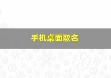 手机桌面取名,手机桌面取名字怎么取