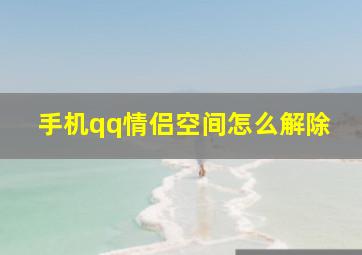 手机qq情侣空间怎么解除,手机qq情侣空间怎么解除关系