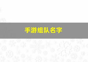 手游组队名字,手游组队名字大全霸气