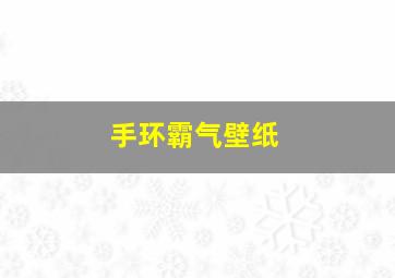 手环霸气壁纸,手环壁纸2024最新壁纸