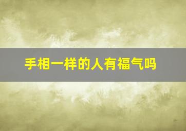 手相一样的人有福气吗,遇到手相一样的人