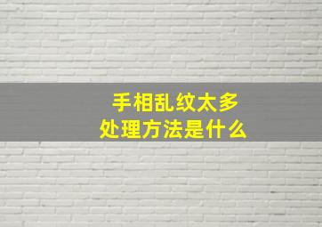 手相乱纹太多处理方法是什么,手相乱纹怎么看