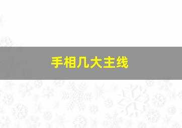 手相几大主线,手相的主线有哪些