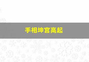 手相坤宫高起,手相坤宫有臣纹代表什么