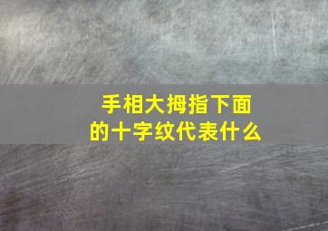 手相大拇指下面的十字纹代表什么,手相大拇指下面的十字纹代表什么男人