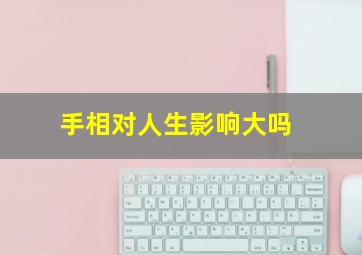 手相对人生影响大吗,手相会影响一生的运势的吗?手相会改变吗?