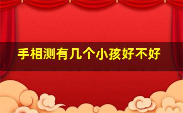 手相测有几个小孩好不好,看手相判断有几个孩子准吗