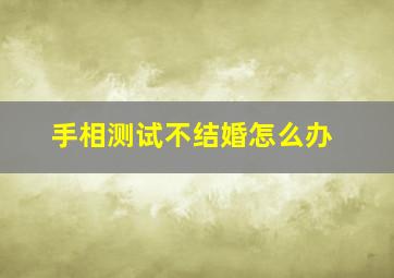 手相测试不结婚怎么办,看手相说婚姻不顺是什么意思?