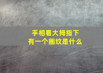 手相看大拇指下有一个圈纹是什么,大拇指下方出现圆圈