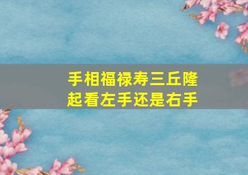 手相福禄寿三丘隆起看左手还是右手,手上福禄寿三宫隆起