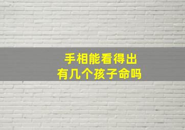 手相能看得出有几个孩子命吗,手相能看出来有几个孩子吗