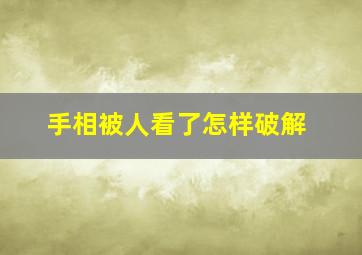 手相被人看了怎样破解,手相让别人看了不好吧