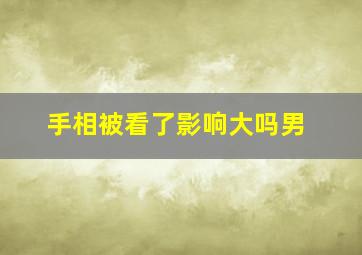 手相被看了影响大吗男,被看了手相怎么办