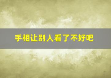 手相让别人看了不好吧,手相让别人看了不好吧怎么说