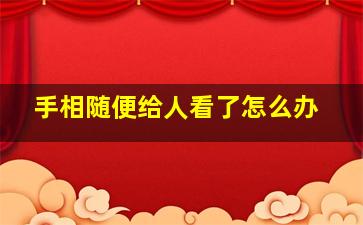 手相随便给人看了怎么办,手相给别人看了会不会把命运改了