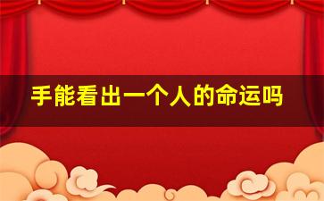 手能看出一个人的命运吗,手能看出来人的命运吗?