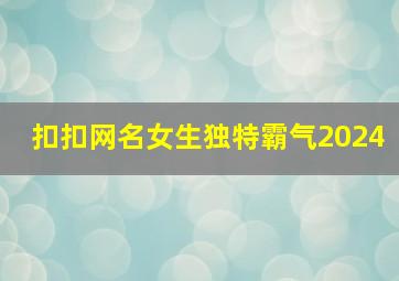 扣扣网名女生独特霸气2024,扣扣网名女生独特霸气2024