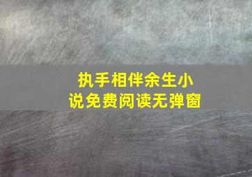 执手相伴余生小说免费阅读无弹窗,执手相伴余生免费阅读大结局