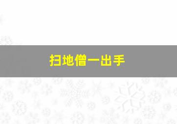 扫地僧一出手,扫地僧出手即是巅峰